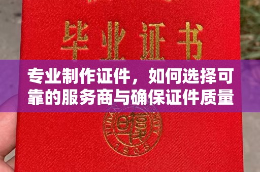 宁远专业制作证件，如何选择可靠的服务商与确保证件质量