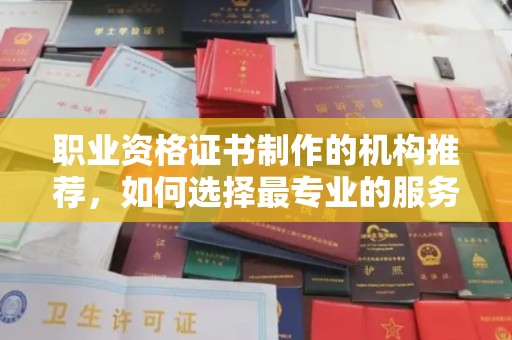 宁远职业资格证书制作的机构推荐，如何选择最专业的服务？