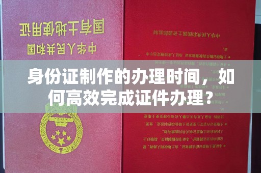 宁远身份证制作的办理时间，如何高效完成证件办理？