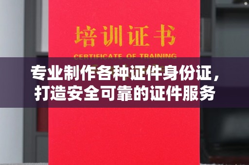 宁远专业制作各种证件身份证，打造安全可靠的证件服务