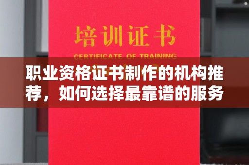 宁远职业资格证书制作的机构推荐，如何选择最靠谱的服务商？