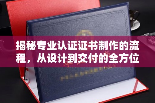 宁远揭秘专业认证证书制作的流程，从设计到交付的全方位指南