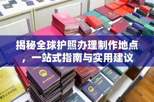 宁远揭秘全球护照办理制作地点，一站式指南与实用建议