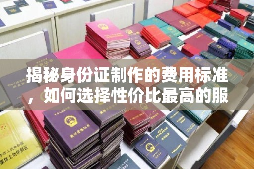 宁远揭秘身份证制作的费用标准，如何选择性价比最高的服务？